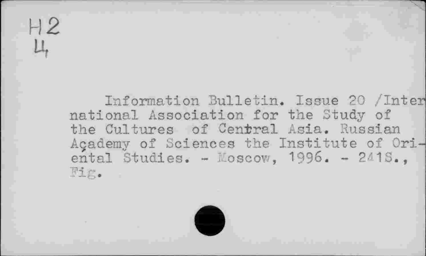 ﻿H 2 ц
Information Bulletin. Issue 20 /Inter national Association for the Study of the Cultures of Central Asia. Russian Açademy of Sciences the Institute of Oriental Studies. - Moscow, 1996. - 24IS., ■ •